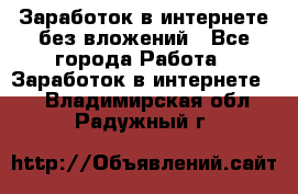 Заработок в интернете без вложений - Все города Работа » Заработок в интернете   . Владимирская обл.,Радужный г.